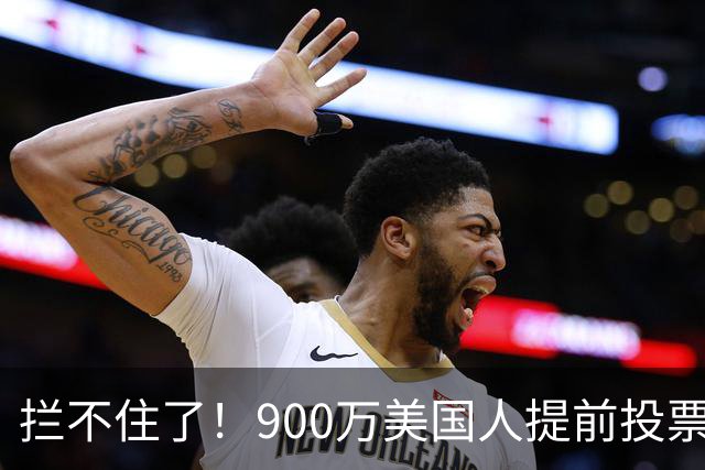 拦不住了！900万美国人提前投票，特朗普百般阻挠全都落空
