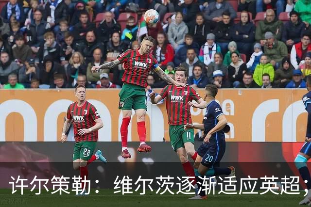许尔策勒：维尔茨逐渐适应英超；我们去安菲尔德是为了赢球