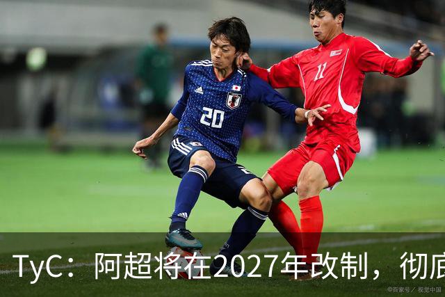 TyC：阿超将在2027年改制，彻底告别分区赛制+全年共计30轮比赛